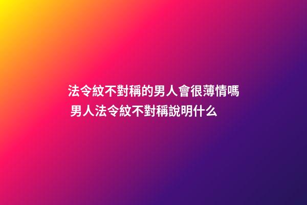 法令紋不對稱的男人會很薄情嗎 男人法令紋不對稱說明什么